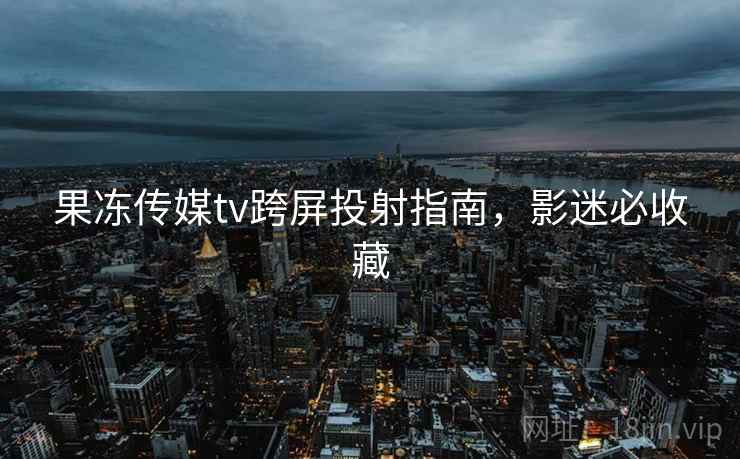 果冻传媒tv跨屏投射指南，影迷必收藏