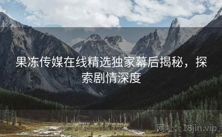 果冻传媒在线精选独家幕后揭秘，探索剧情深度
