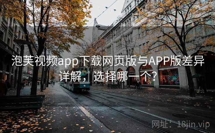 泡芙视频app下载网页版与APP版差异详解，选择哪一个？
