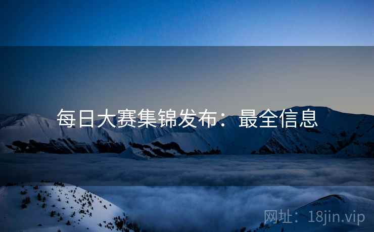 每日大赛集锦发布：最全信息