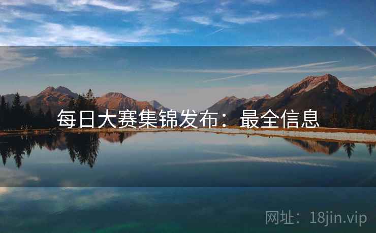 每日大赛集锦发布：最全信息