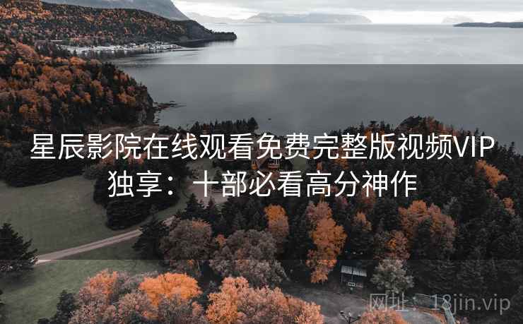 星辰影院在线观看免费完整版视频VIP独享：十部必看高分神作
