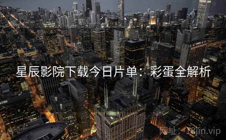 星辰影院下载今日片单：彩蛋全解析
