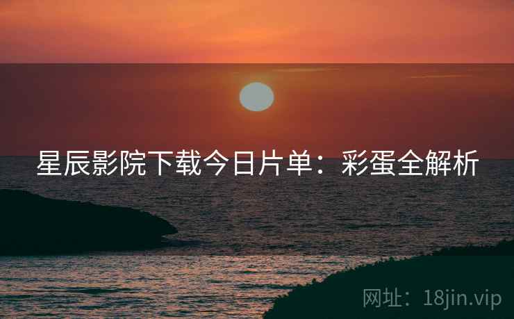 星辰影院下载今日片单：彩蛋全解析