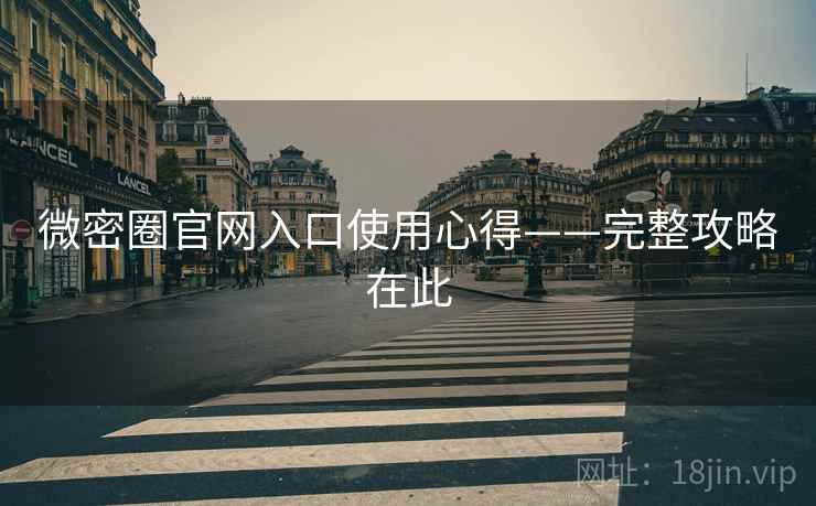 微密圈官网入口使用心得——完整攻略在此