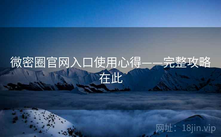 微密圈官网入口使用心得——完整攻略在此
