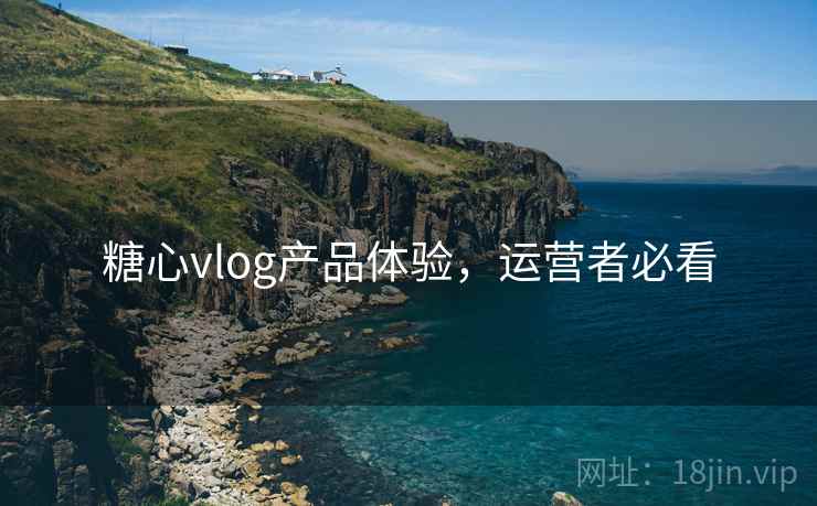 糖心vlog产品体验，运营者必看