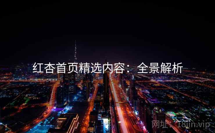 红杏首页精选内容：全景解析