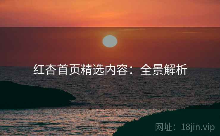 红杏首页精选内容：全景解析