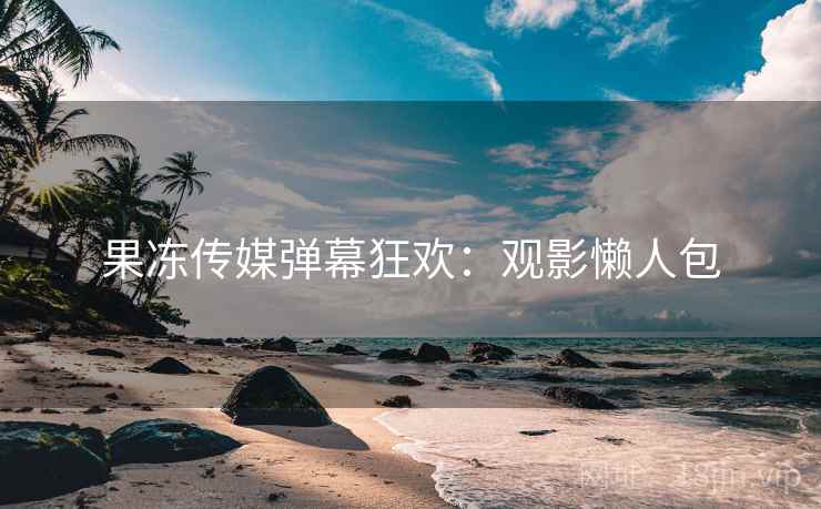 果冻传媒弹幕狂欢：观影懒人包