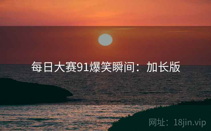 每日大赛91爆笑瞬间：加长版