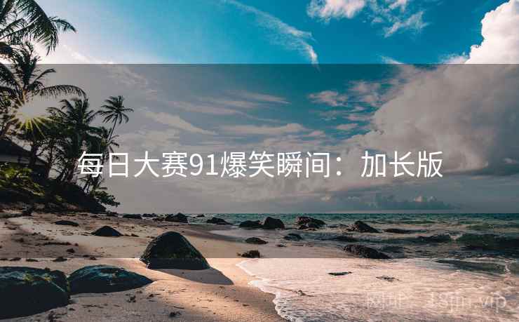 每日大赛91爆笑瞬间：加长版