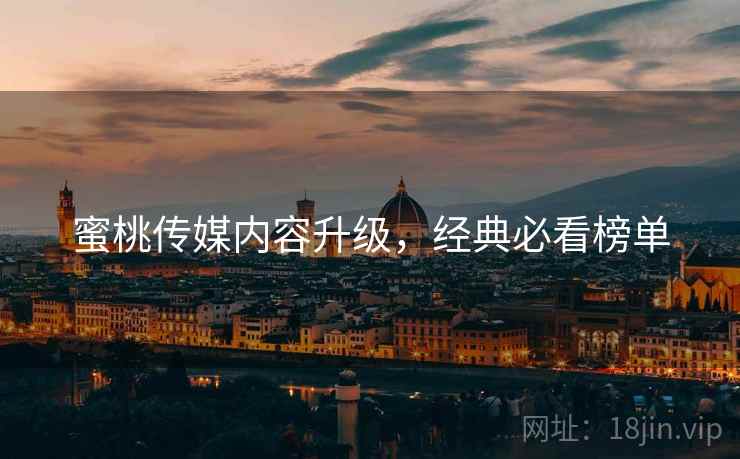 蜜桃传媒内容升级，经典必看榜单