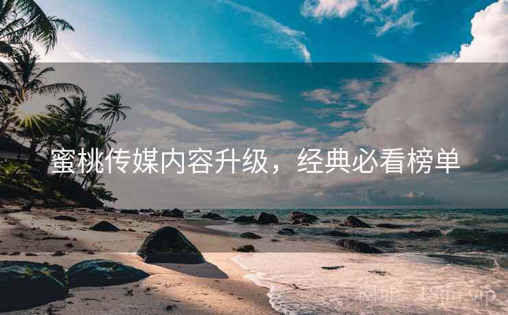 蜜桃传媒内容升级，经典必看榜单