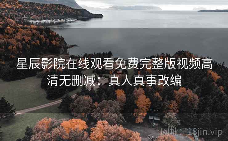 星辰影院在线观看免费完整版视频高清无删减：真人真事改编