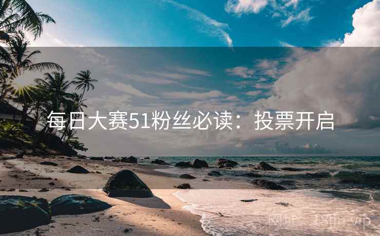每日大赛51粉丝必读：投票开启