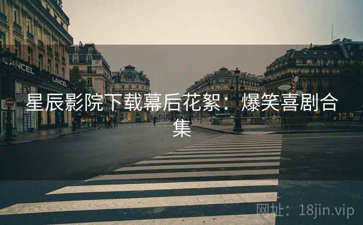 星辰影院下载幕后花絮：爆笑喜剧合集