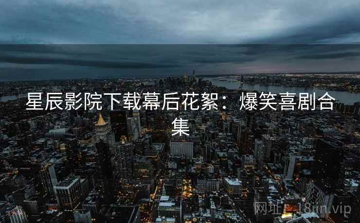 星辰影院下载幕后花絮：爆笑喜剧合集