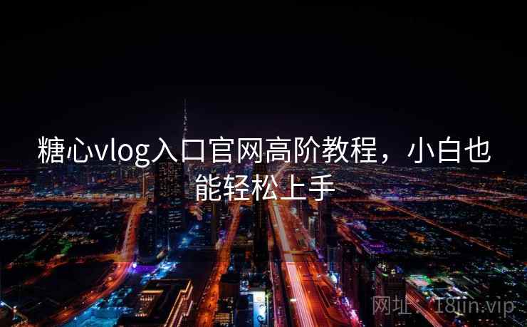 糖心vlog入口官网高阶教程，小白也能轻松上手