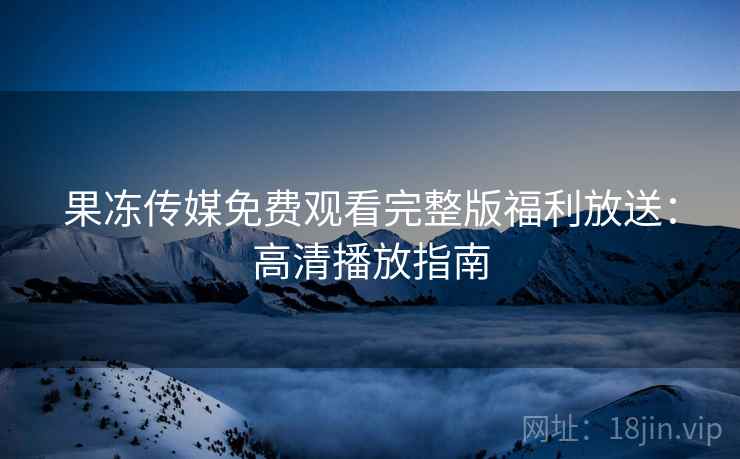 果冻传媒免费观看完整版福利放送：高清播放指南  第2张