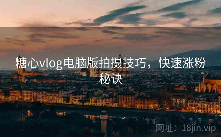 糖心vlog电脑版拍摄技巧，快速涨粉秘诀