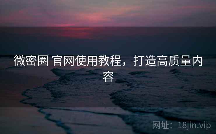微密圈 官网使用教程，打造高质量内容  第1张