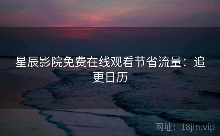 星辰影院免费在线观看节省流量：追更日历  第2张
