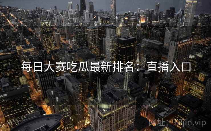 每日大赛吃瓜最新排名：直播入口  第2张