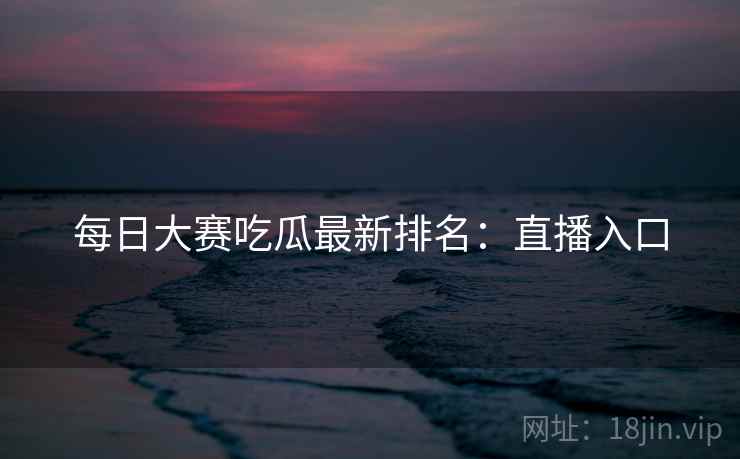 每日大赛吃瓜最新排名：直播入口