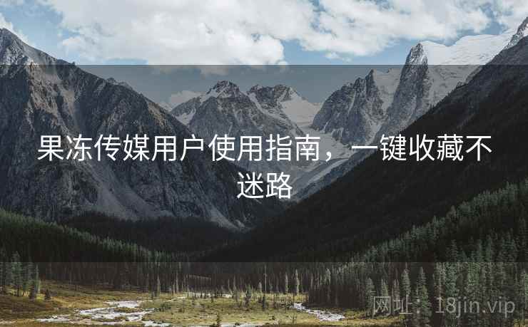 果冻传媒用户使用指南，一键收藏不迷路