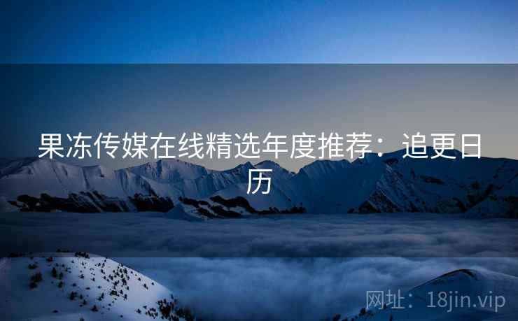 果冻传媒在线精选年度推荐：追更日历