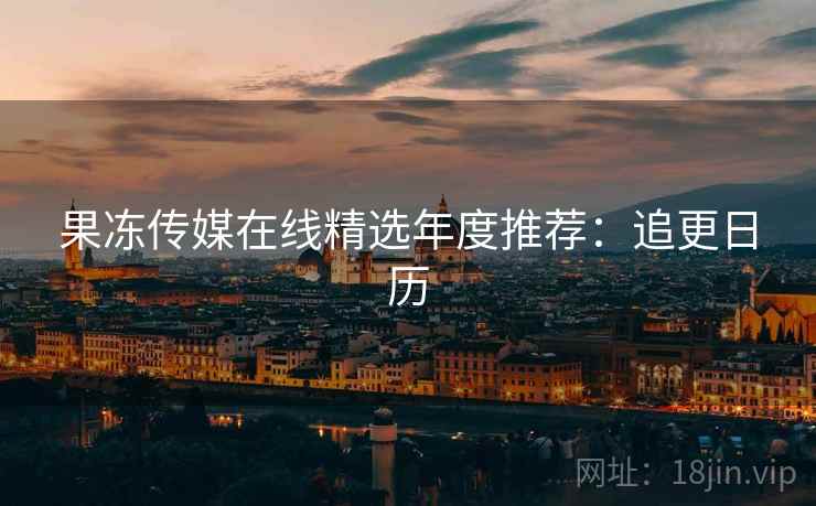 果冻传媒在线精选年度推荐：追更日历  第2张