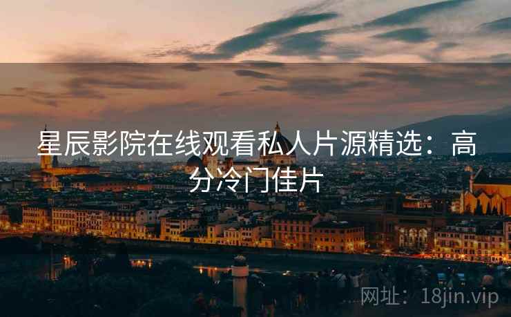 星辰影院在线观看私人片源精选：高分冷门佳片
