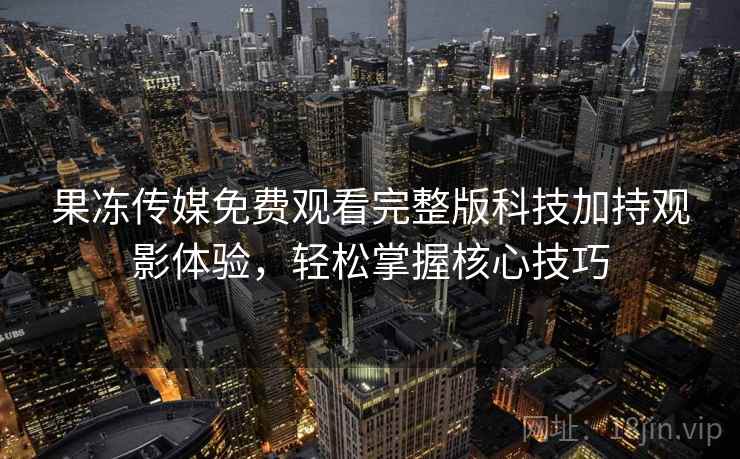 果冻传媒免费观看完整版科技加持观影体验，轻松掌握核心技巧  第1张