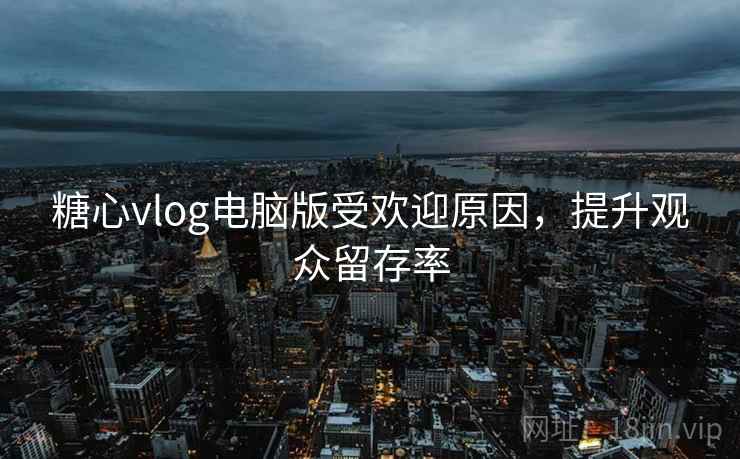 糖心vlog电脑版受欢迎原因，提升观众留存率