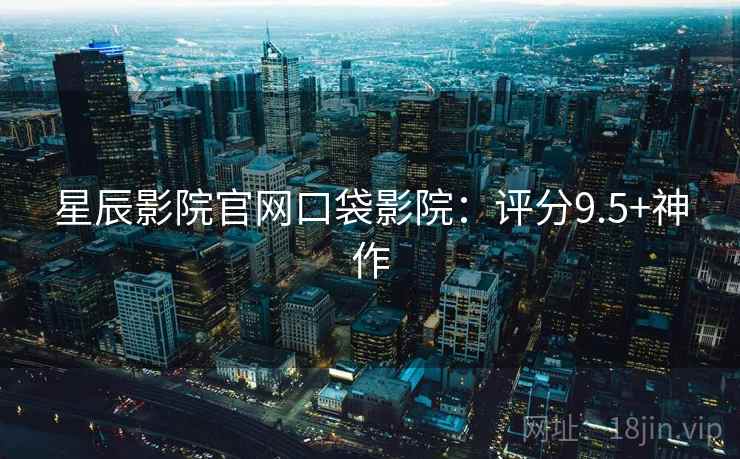 星辰影院官网口袋影院：评分9.5+神作