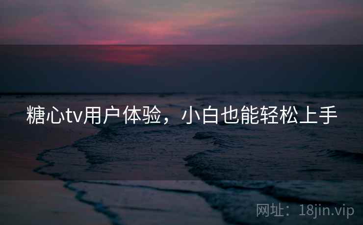 糖心tv用户体验,小白也能轻松上手