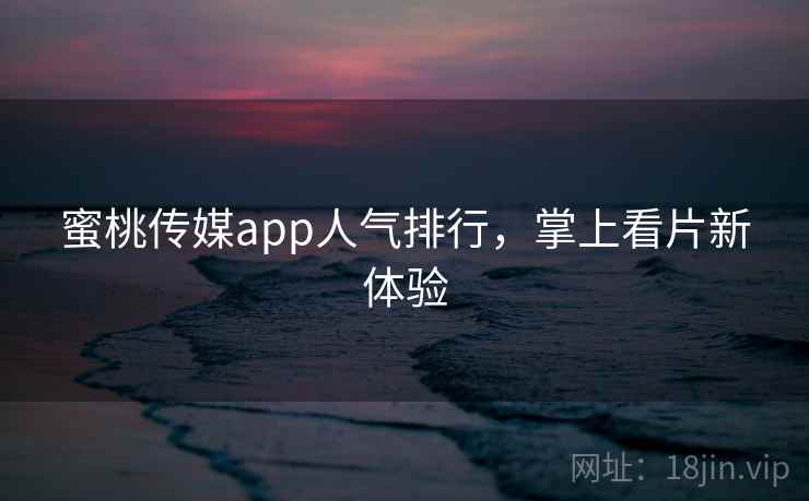 蜜桃传媒app人气排行，掌上看片新体验