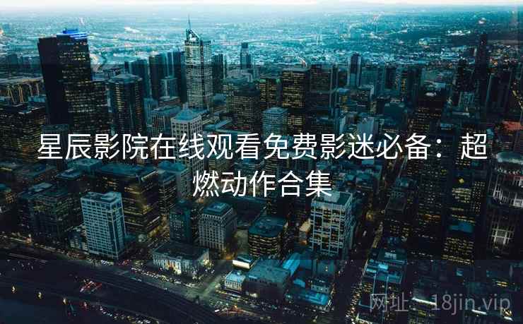 星辰影院在线观看免费影迷必备：超燃动作合集