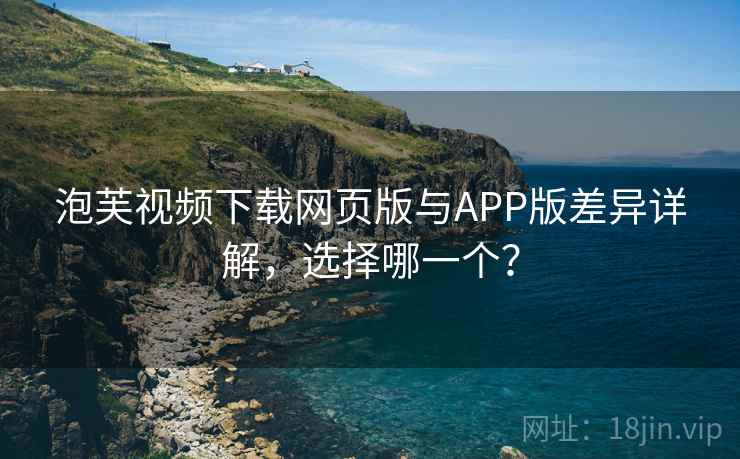 泡芙视频下载网页版与APP版差异详解，选择哪一个？
