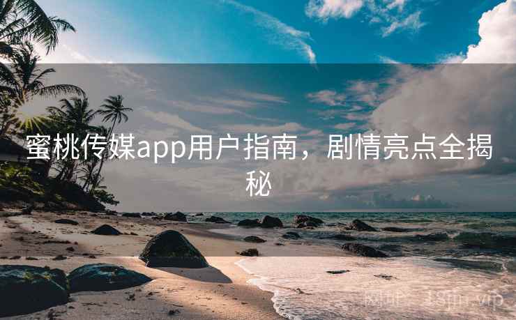 蜜桃传媒app用户指南，剧情亮点全揭秘