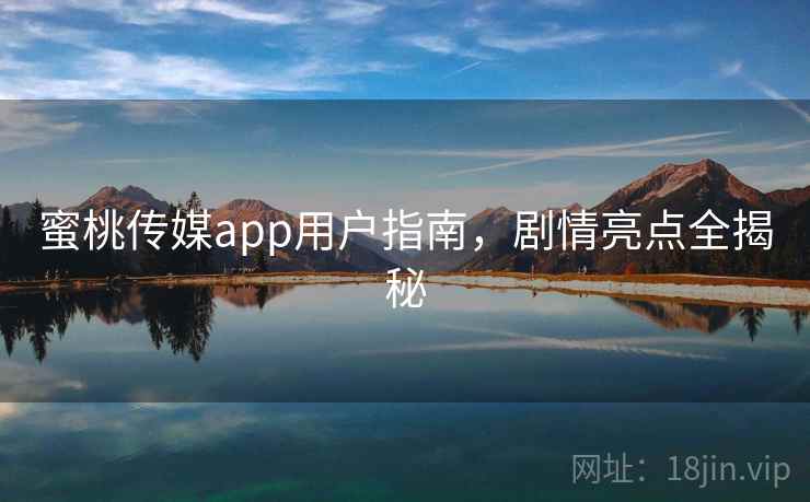 蜜桃传媒app用户指南，剧情亮点全揭秘