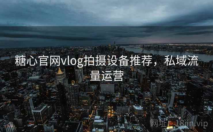 糖心官网vlog拍摄设备推荐，私域流量运营