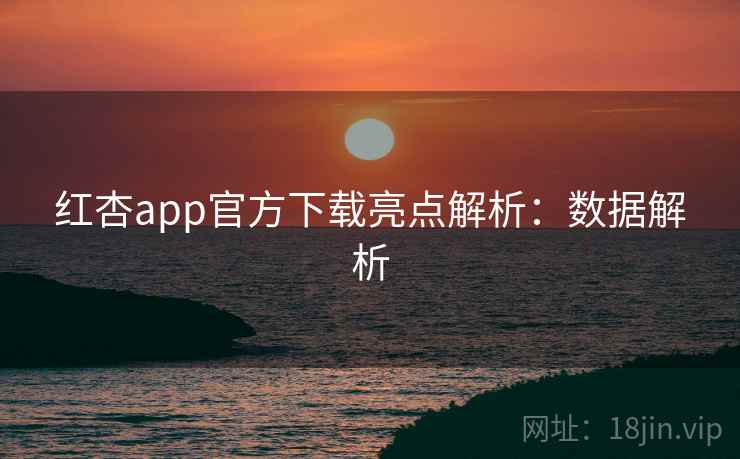 红杏app官方下载亮点解析：数据解析