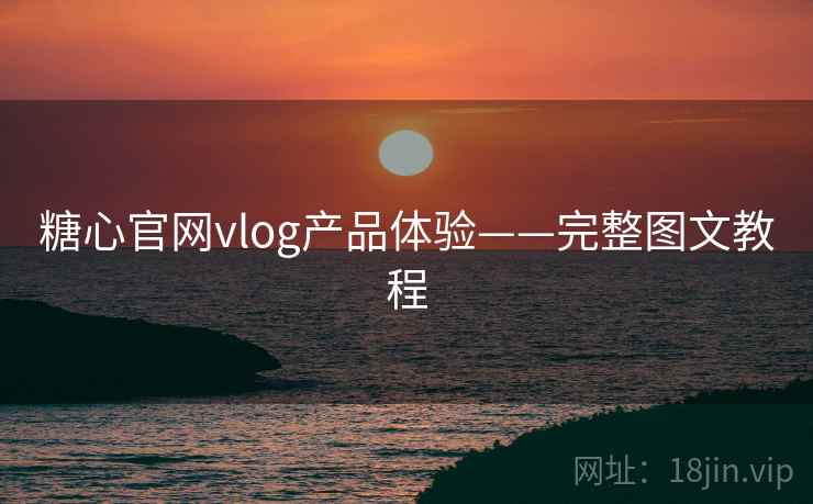 糖心官网vlog产品体验——完整图文教程