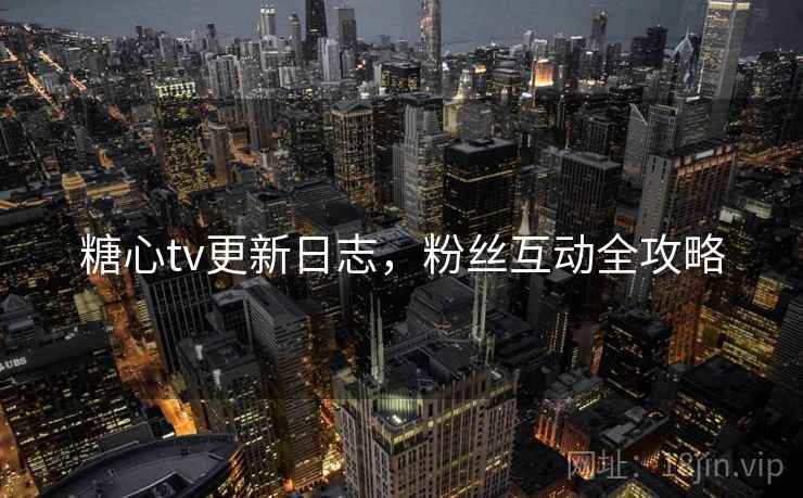 糖心tv更新日志，粉丝互动全攻略