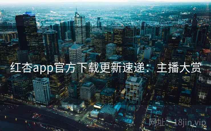 红杏app官方下载更新速递：主播大赏