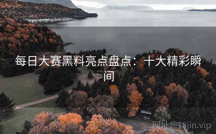 每日大赛黑料亮点盘点：十大精彩瞬间