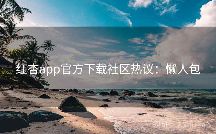 红杏app官方下载社区热议:懒人包