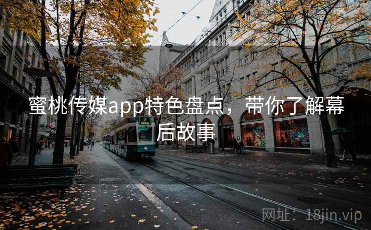 蜜桃传媒app特色盘点，带你了解幕后故事